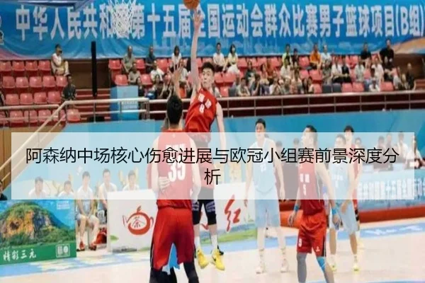 阿森纳中场核心伤愈进展与欧冠小组赛前景深度分析