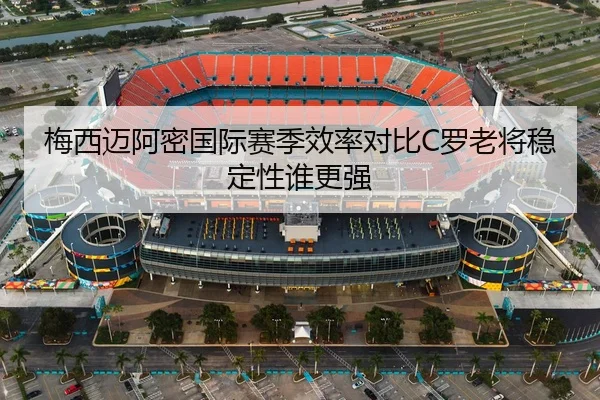 梅西迈阿密国际赛季效率对比C罗老将稳定性谁更强